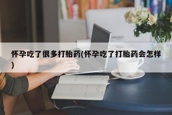 打胎药叫什么名字怎么购买怀孕吃了很多打胎药(怀孕吃了打胎药会怎样)