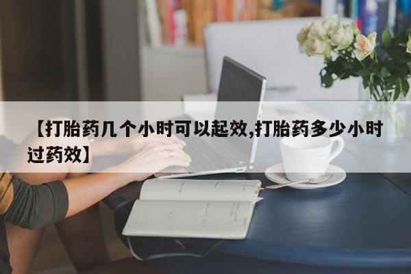 打胎药叫什么名字怎么购买【打胎药几个小时可以起效,打胎药多少小时过药效】