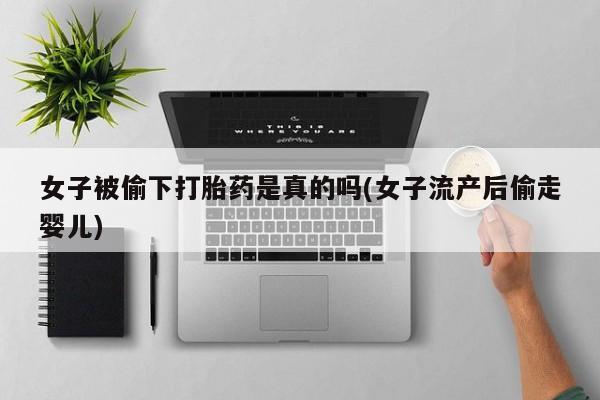 打胎药叫什么名字怎么购买女子被偷下打胎药是真的吗(女子流产后偷走婴儿)