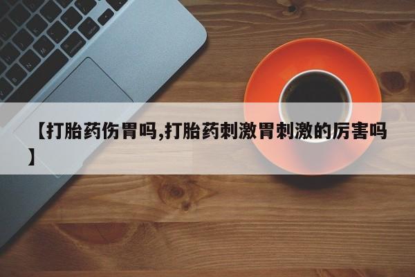 打胎药叫什么名字怎么购买【打胎药伤胃吗,打胎药刺激胃刺激的厉害吗】