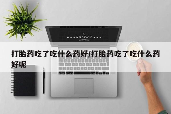 打胎药叫什么名字怎么购买打胎药吃了吃什么药好/打胎药吃了吃什么药好呢