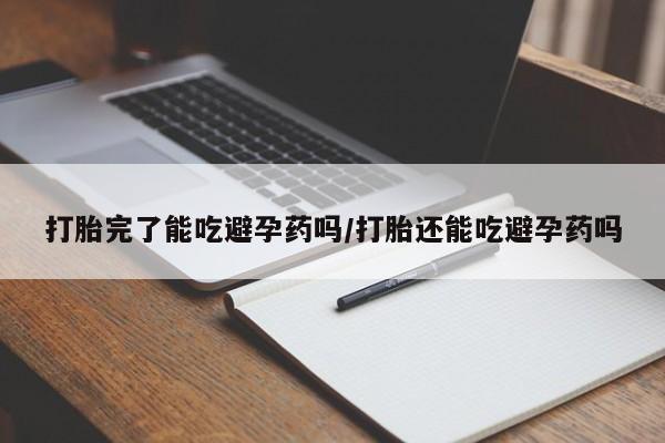 打胎药叫什么名字怎么购买打胎完了能吃避孕药吗/打胎还能吃避孕药吗