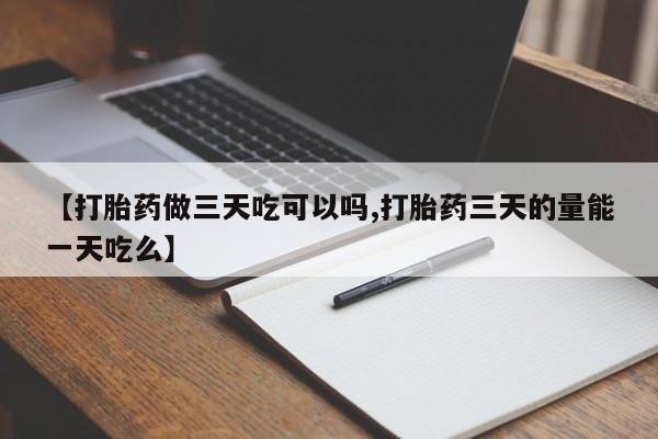 打胎药叫什么名字怎么购买【打胎药做三天吃可以吗,打胎药三天的量能一天吃么】