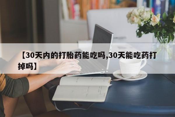 打胎药叫什么名字怎么购买【30天内的打胎药能吃吗,30天能吃药打掉吗】