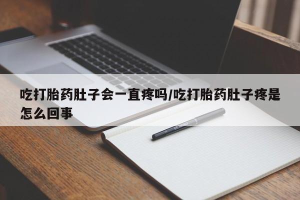 打胎药叫什么名字怎么购买吃打胎药肚子会一直疼吗/吃打胎药肚子疼是怎么回事