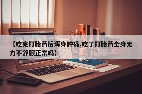 打胎药叫什么名字怎么购买【吃完打胎药后浑身肿痛,吃了打胎药全身无力不舒服正常吗】