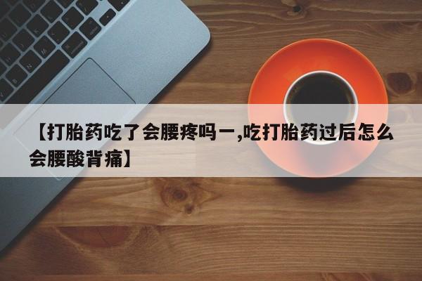 打胎药叫什么名字怎么购买【打胎药吃了会腰疼吗一,吃打胎药过后怎么会腰酸背痛】