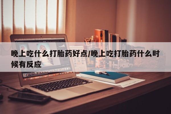 打胎药叫什么名字怎么购买晚上吃什么打胎药好点/晚上吃打胎药什么时候有反应