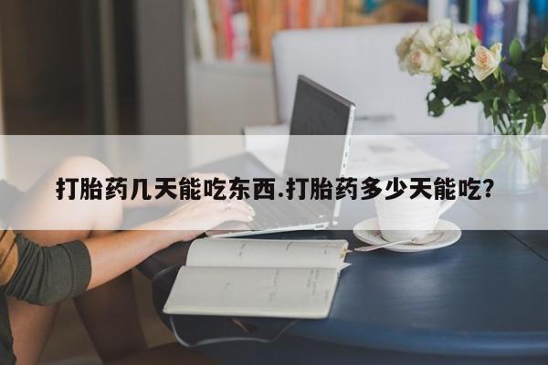 打胎药叫什么名字怎么购买打胎药几天能吃东西.打胎药多少天能吃？