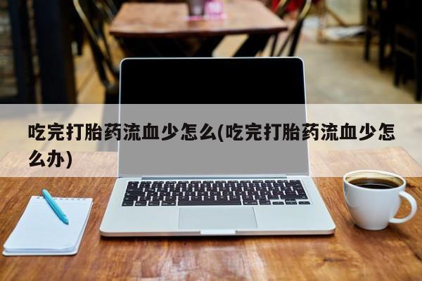 打胎药叫什么名字怎么购买吃完打胎药流血少怎么(吃完打胎药流血少怎么办)