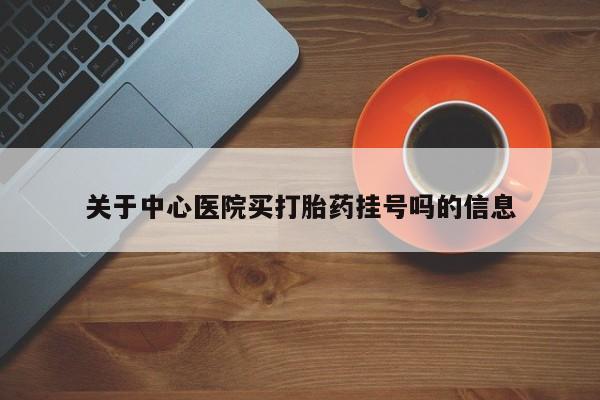 打胎药叫什么名字怎么购买关于中心医院买打胎药挂号吗的信息