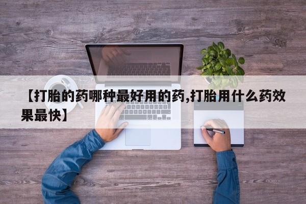 打胎药叫什么名字怎么购买【打胎的药哪种最好用的药,打胎用什么药效果最快】