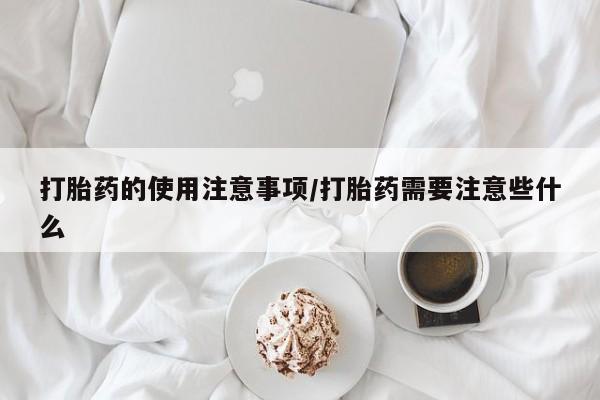 打胎药叫什么名字怎么购买打胎药的使用注意事项/打胎药需要注意些什么