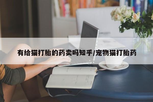 打胎药叫什么名字怎么购买有给猫打胎的药卖吗知乎/宠物猫打胎药