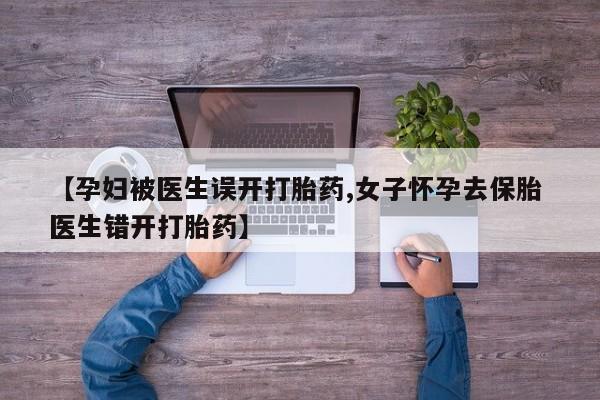 打胎药叫什么名字怎么购买【孕妇被医生误开打胎药,女子怀孕去保胎 医生错开打胎药】