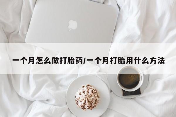 打胎药叫什么名字怎么购买一个月怎么做打胎药/一个月打胎用什么方法