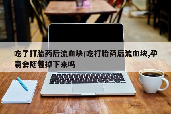 打胎药叫什么名字怎么购买吃了打胎药后流血块/吃打胎药后流血块,孕囊会随着掉下来吗