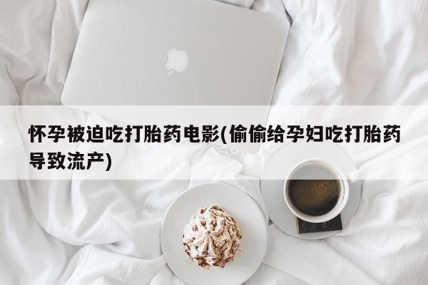 打胎药叫什么名字怎么购买怀孕被迫吃打胎药电影(偷偷给孕妇吃打胎药导致流产)