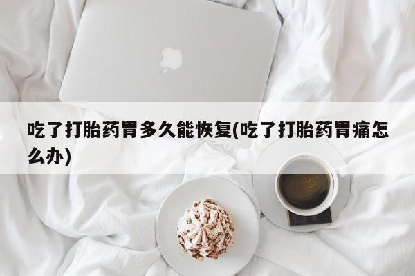 打胎药叫什么名字怎么购买吃了打胎药胃多久能恢复(吃了打胎药胃痛怎么办)