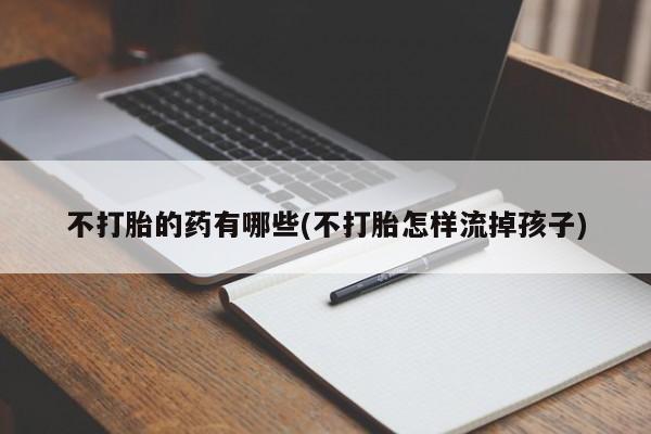 打胎药叫什么名字怎么购买不打胎的药有哪些(不打胎怎样流掉孩子)