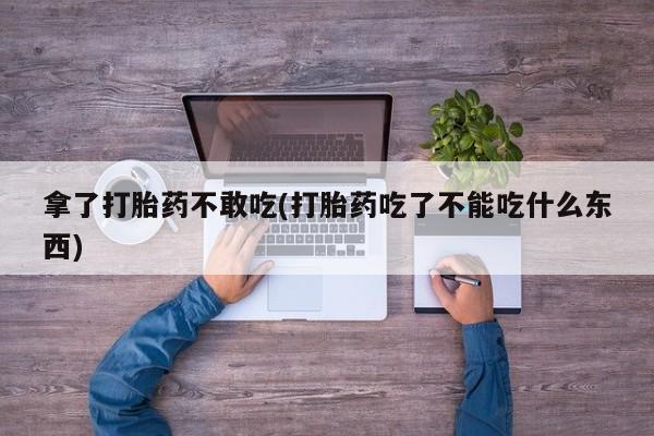 打胎药叫什么名字怎么购买拿了打胎药不敢吃(打胎药吃了不能吃什么东西)