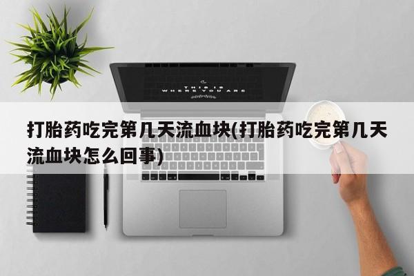 打胎药叫什么名字怎么购买打胎药吃完第几天流血块(打胎药吃完第几天流血块怎么回事)