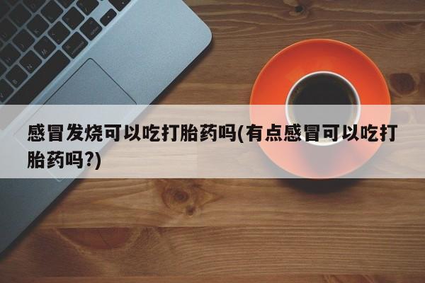 打胎药叫什么名字怎么购买感冒发烧可以吃打胎药吗(有点感冒可以吃打胎药吗?)