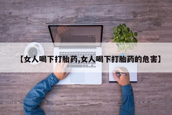 打胎药叫什么名字怎么购买【女人喝下打胎药,女人喝下打胎药的危害】