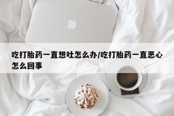 打胎药叫什么名字怎么购买吃打胎药一直想吐怎么办/吃打胎药一直恶心怎么回事