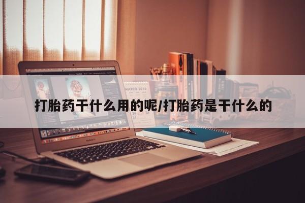 打胎药叫什么名字怎么购买打胎药干什么用的呢/打胎药是干什么的