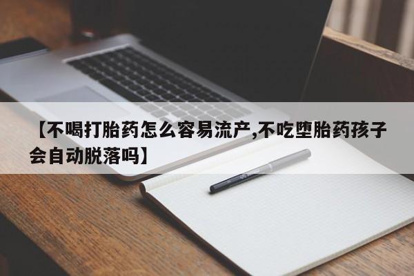 打胎药叫什么名字怎么购买【不喝打胎药怎么容易流产,不吃堕胎药孩子会自动脱落吗】
