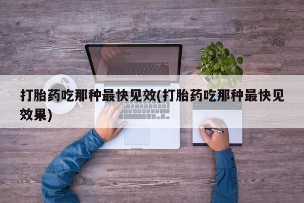 打胎药叫什么名字怎么购买打胎药吃那种最快见效(打胎药吃那种最快见效果)
