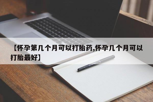 打胎药叫什么名字怎么购买【怀孕第几个月可以打胎药,怀孕几个月可以打胎最好】