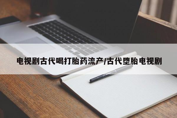 打胎药叫什么名字怎么购买电视剧古代喝打胎药流产/古代堕胎电视剧