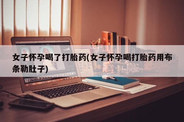 打胎药叫什么名字怎么购买女子怀孕喝了打胎药(女子怀孕喝打胎药用布条勒肚子)