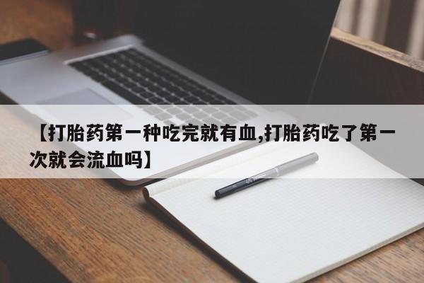 打胎药叫什么名字怎么购买【打胎药第一种吃完就有血,打胎药吃了第一次就会流血吗】
