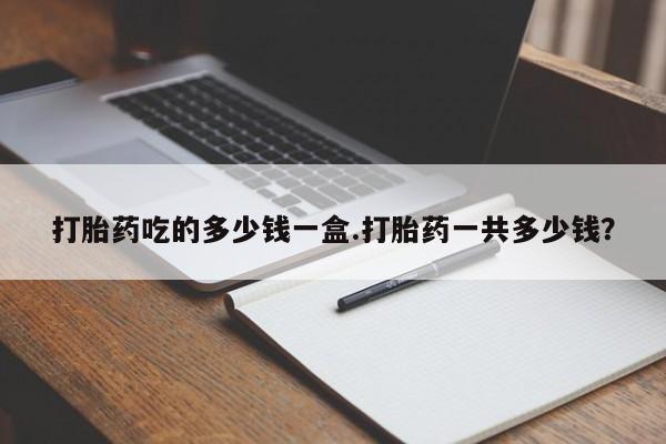 打胎药叫什么名字怎么购买打胎药吃的多少钱一盒.打胎药一共多少钱？
