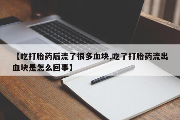 打胎药叫什么名字怎么购买【吃打胎药后流了很多血块,吃了打胎药流出血块是怎么回事】