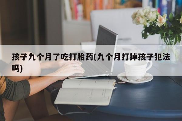 打胎药叫什么名字怎么购买孩子九个月了吃打胎药(九个月打掉孩子犯法吗)
