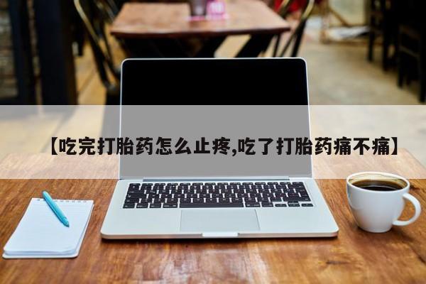 打胎药叫什么名字怎么购买【吃完打胎药怎么止疼,吃了打胎药痛不痛】