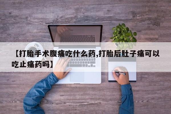 打胎药叫什么名字怎么购买【打胎手术腹痛吃什么药,打胎后肚子痛可以吃止痛药吗】