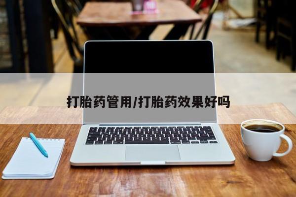 打胎药叫什么名字怎么购买打胎药管用/打胎药效果好吗