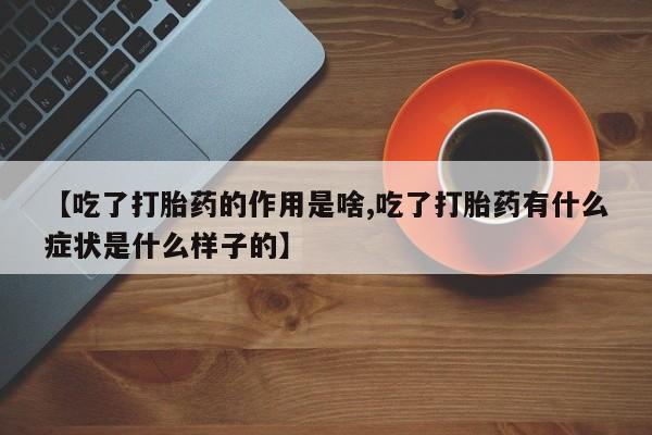 打胎药叫什么名字怎么购买【吃了打胎药的作用是啥,吃了打胎药有什么症状是什么样子的】