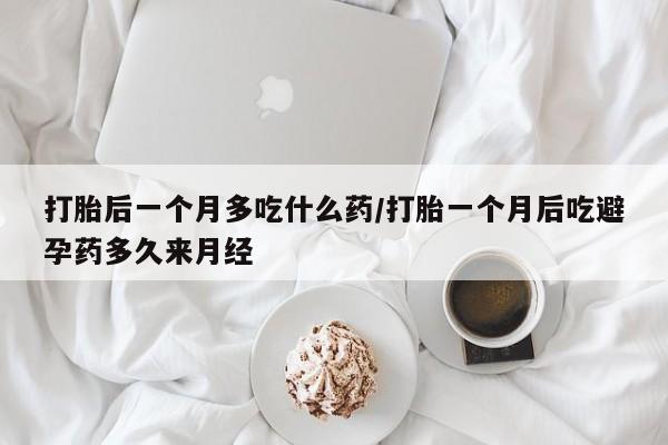 打胎药叫什么名字怎么购买打胎后一个月多吃什么药/打胎一个月后吃避孕药多久来月经