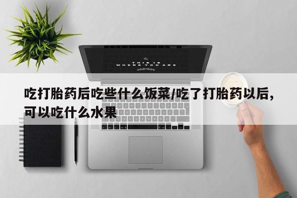 打胎药叫什么名字怎么购买吃打胎药后吃些什么饭菜/吃了打胎药以后,可以吃什么水果