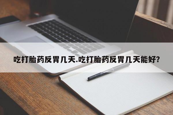 打胎药叫什么名字怎么购买吃打胎药反胃几天.吃打胎药反胃几天能好？