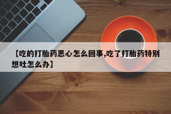 打胎药叫什么名字怎么购买【吃的打胎药恶心怎么回事,吃了打胎药特别想吐怎么办】