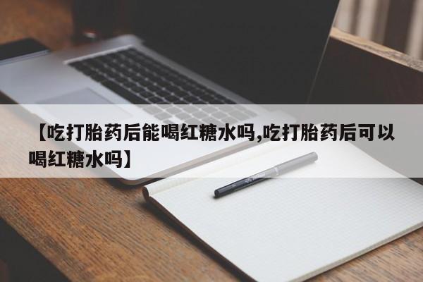打胎药叫什么名字怎么购买【吃打胎药后能喝红糖水吗,吃打胎药后可以喝红糖水吗】