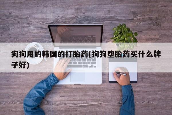 打胎药叫什么名字怎么购买狗狗用的韩国的打胎药(狗狗堕胎药买什么牌子好)
