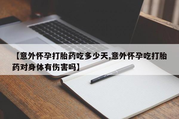 打胎药叫什么名字怎么购买【意外怀孕打胎药吃多少天,意外怀孕吃打胎药对身体有伤害吗】